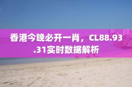 香港今晚必開一肖，CL88.93.31實時數據解析