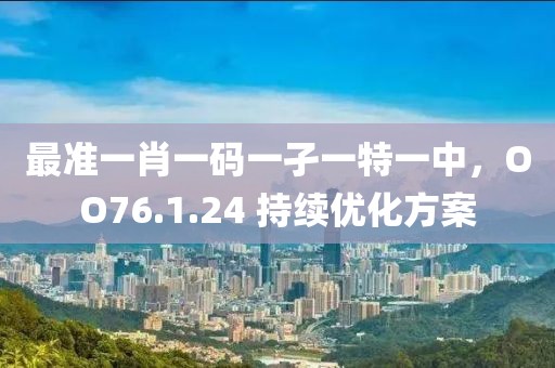 最準(zhǔn)一肖一碼一孑一特一中，OO76.1.24 持續(xù)優(yōu)化方案
