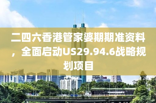 二四六香港管家婆期期準資料，全面啟動US29.94.6戰略規劃項目