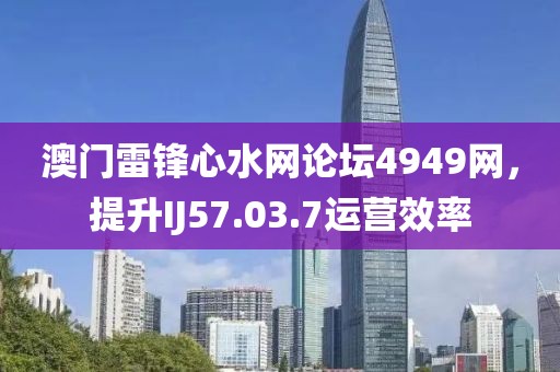澳門雷鋒心水網論壇4949網，提升IJ57.03.7運營效率