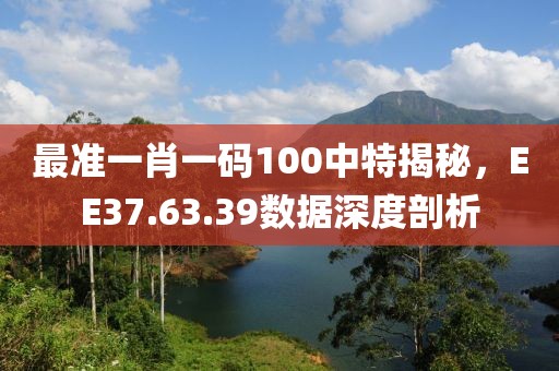 最準(zhǔn)一肖一碼100中特揭秘，EE37.63.39數(shù)據(jù)深度剖析