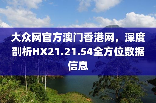 大眾網官方澳門香港網，深度剖析HX21.21.54全方位數據信息