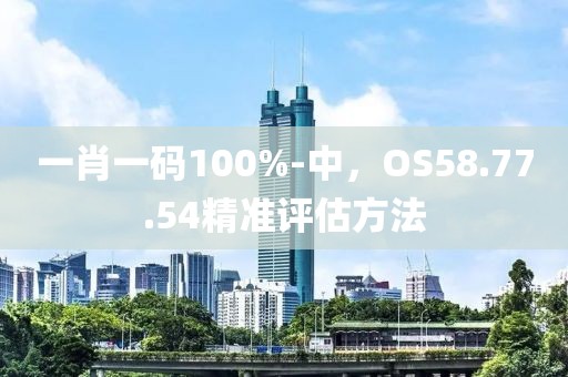 一肖一碼100%-中，OS58.77.54精準(zhǔn)評(píng)估方法