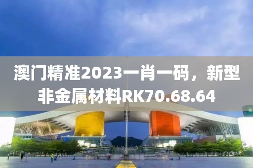 澳門精準(zhǔn)2023一肖一碼，新型非金屬材料RK70.68.64