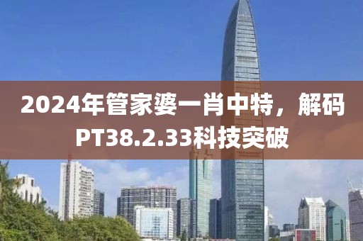 2024年管家婆一肖中特，解碼PT38.2.33科技突破