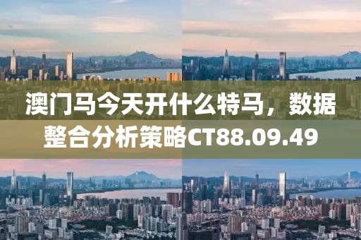 澳門馬今天開什么特馬，數據整合分析策略CT88.09.49