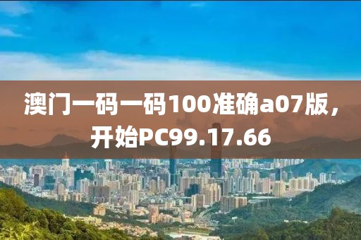 澳門一碼一碼100準確a07版，開始PC99.17.66