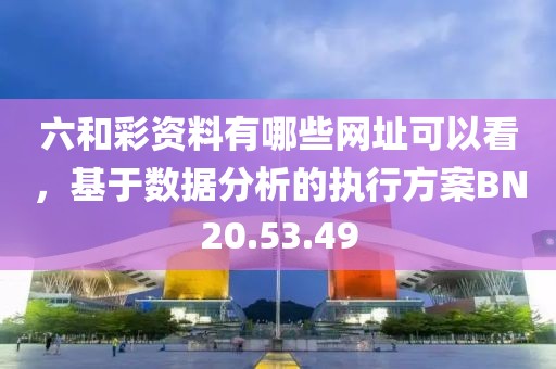 六和彩資料有哪些網址可以看，基于數據分析的執行方案BN20.53.49