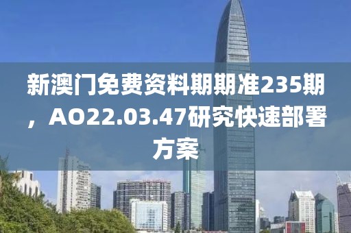 新澳門免費資料期期準235期，AO22.03.47研究快速部署方案