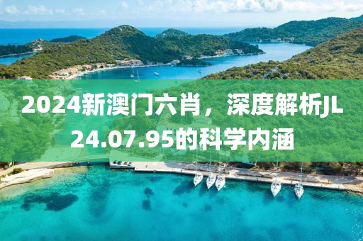 2024新澳門六肖，深度解析JL24.07.95的科學內涵