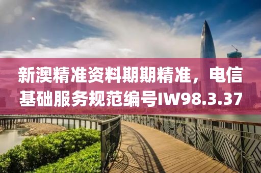 新澳精準資料期期精準，電信基礎服務規范編號IW98.3.37