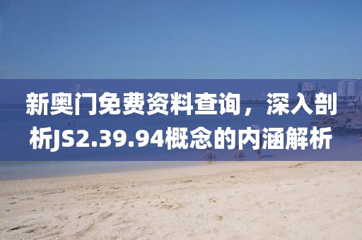 新奧門免費(fèi)資料查詢，深入剖析JS2.39.94概念的內(nèi)涵解析