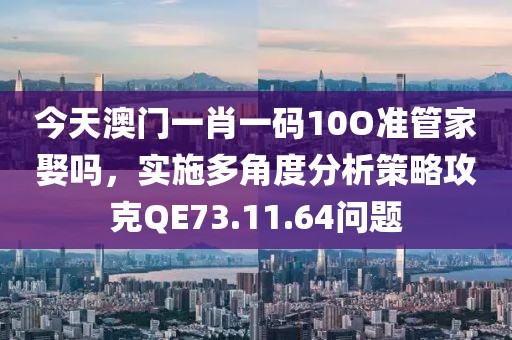 今天澳門(mén)一肖一碼10O準(zhǔn)管家娶嗎，實(shí)施多角度分析策略攻克QE73.11.64問(wèn)題