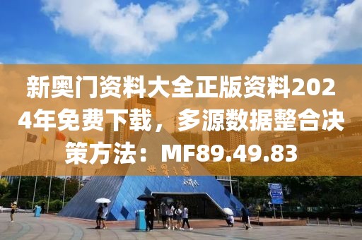 新奧門資料大全正版資料2024年免費下載，多源數據整合決策方法：MF89.49.83