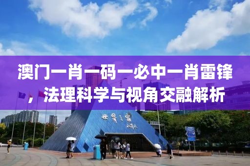 澳門一肖一碼一必中一肖雷鋒，法理科學與視角交融解析