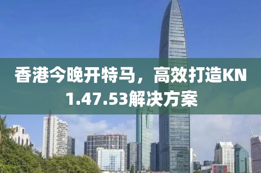 香港今晚開特馬，高效打造KN1.47.53解決方案