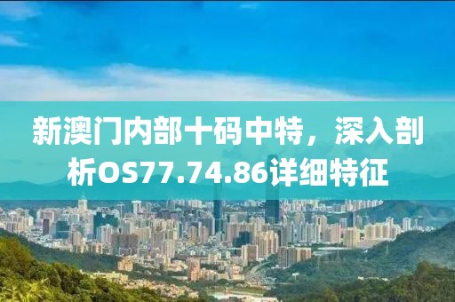 新澳門內部十碼中特，深入剖析OS77.74.86詳細特征
