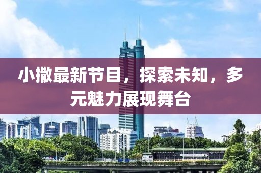 小撒最新節(jié)目，探索未知，多元魅力展現(xiàn)舞臺