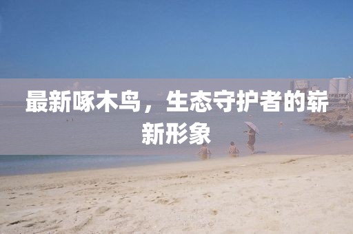 最新啄木鳥，生態(tài)守護(hù)者的嶄新形象