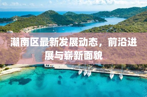 潮南區最新發展動態，前沿進展與嶄新面貌