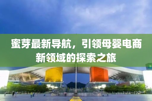 蜜芽最新導航，引領母嬰電商新領域的探索之旅