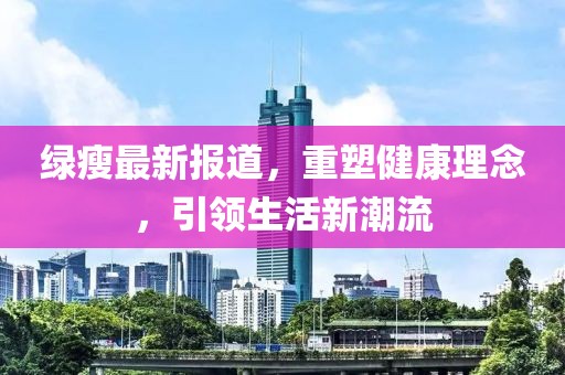 綠瘦最新報道，重塑健康理念，引領生活新潮流