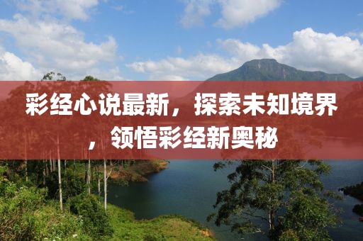 彩經心說最新，探索未知境界，領悟彩經新奧秘
