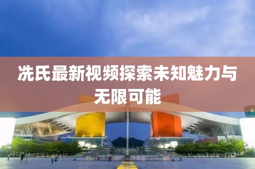 冼氏最新視頻探索未知魅力與無限可能
