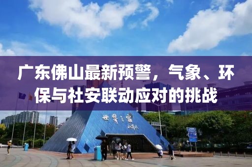 廣東佛山最新預警，氣象、環保與社安聯動應對的挑戰