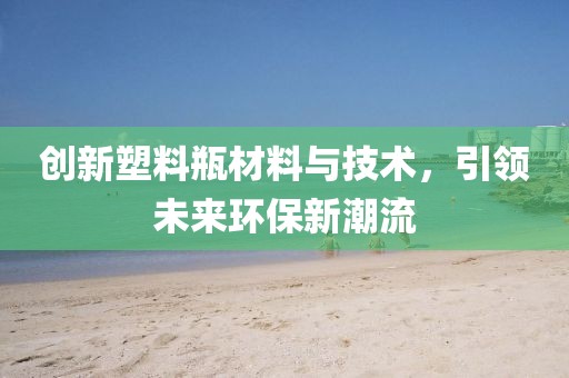 創(chuàng)新塑料瓶材料與技術(shù)，引領(lǐng)未來(lái)環(huán)保新潮流