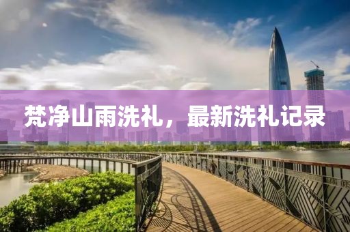 梵凈山雨洗禮，最新洗禮記錄