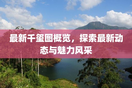 最新千璽圖概覽，探索最新動態與魅力風采