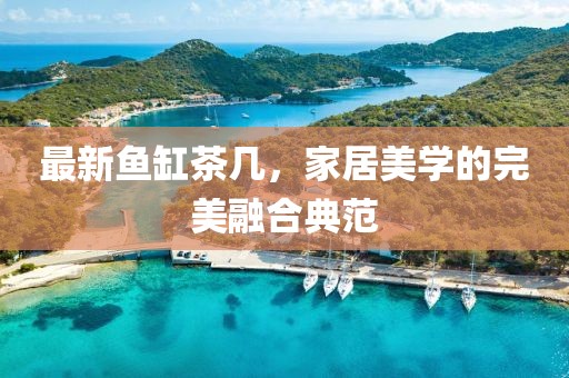最新魚缸茶幾，家居美學(xué)的完美融合典范