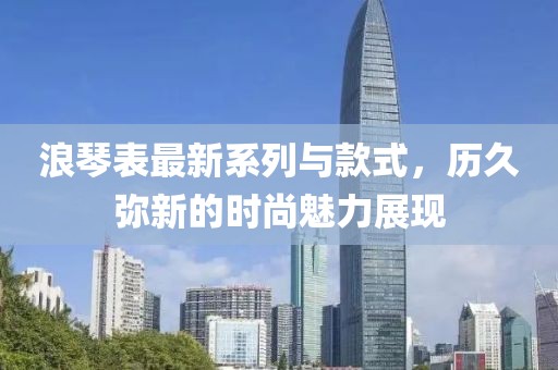 浪琴表最新系列與款式，歷久彌新的時尚魅力展現