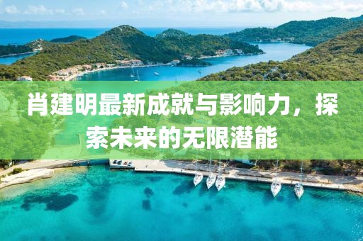肖建明最新成就與影響力，探索未來的無限潛能