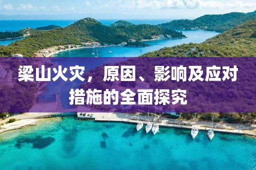 梁山火災(zāi),原因、影響及應(yīng)對措施的全面探究