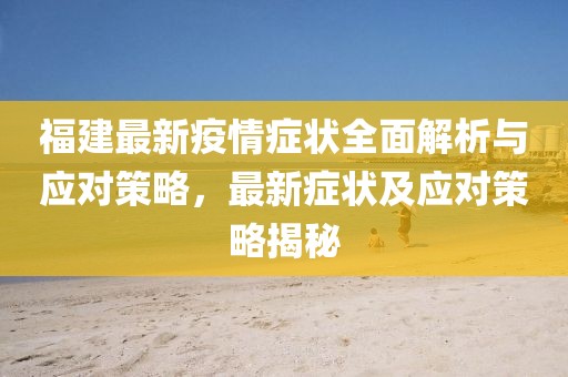 福建最新疫情癥狀全面解析與應對策略，最新癥狀及應對策略揭秘