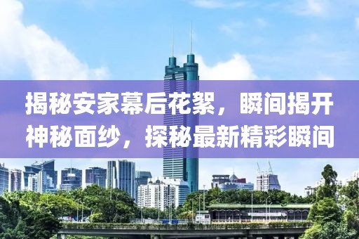 揭秘安家幕后花絮,瞬間揭開神秘面紗,探秘最新精彩瞬間