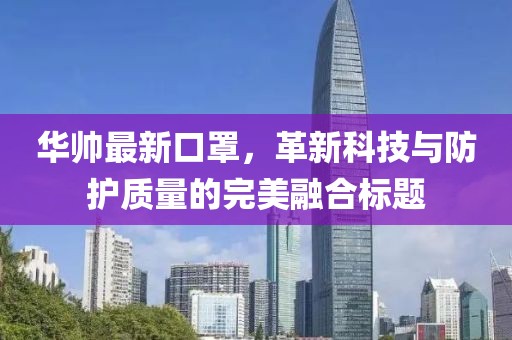 華帥最新口罩，革新科技與防護質量的完美融合標題