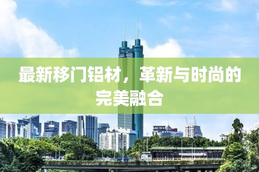 最新移門鋁材，革新與時尚的完美融合