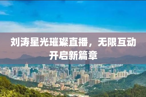 劉濤星光璀璨直播，無限互動開啟新篇章