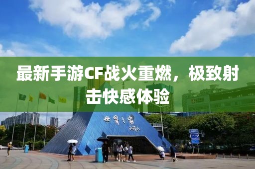 最新手游CF戰火重燃，極致射擊快感體驗