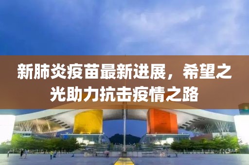 新肺炎疫苗最新進展，希望之光助力抗擊疫情之路