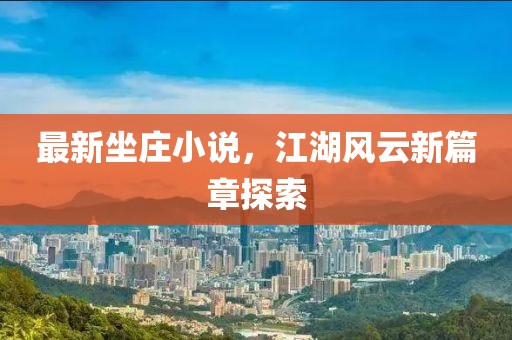最新坐莊小說，江湖風云新篇章探索