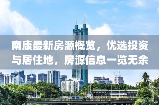 南康最新房源概覽，優(yōu)選投資與居住地，房源信息一覽無余
