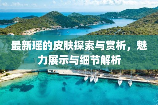 最新瑤的皮膚探索與賞析，魅力展示與細(xì)節(jié)解析
