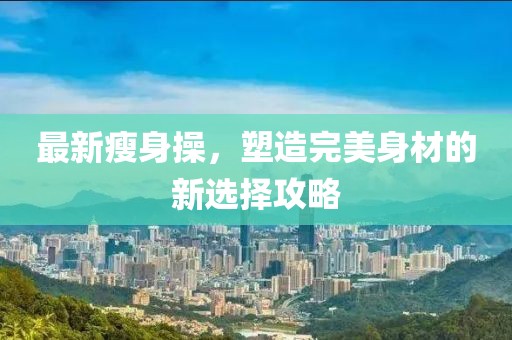 最新瘦身操，塑造完美身材的新選擇攻略