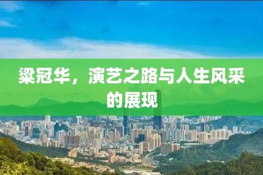 粱冠華，演藝之路與人生風采的展現