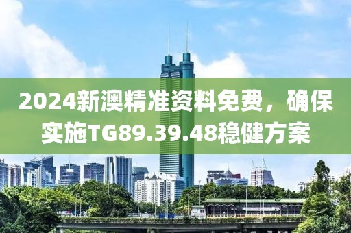 2024新澳精準資料免費，確保實施TG89.39.48穩健方案