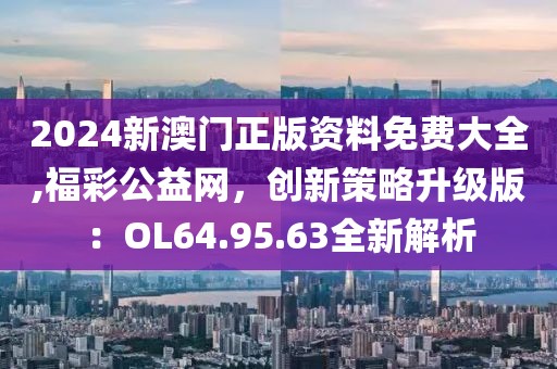 2024新澳門正版資料免費大全,福彩公益網,創新策略升級版:OL64.95.63全新解析